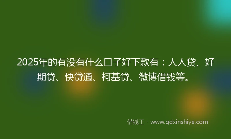 2025年的有没有什么口子好下款有：人人贷、好期贷、快贷通、柯基贷、微博借钱等。