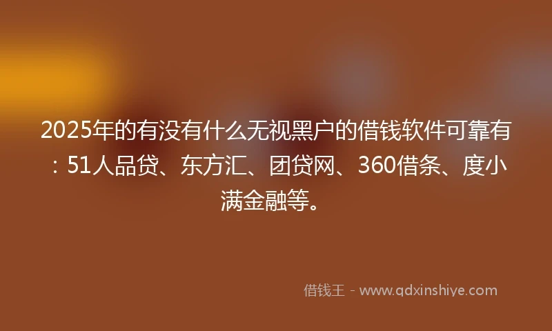 2025年的有没有什么无视黑户的借钱软件可靠有：51人品贷、东方汇、团贷网、360借条、度小满金融等。