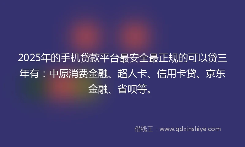 2025年的手机贷款平台最安全最正规的可以贷三年有：中原消费金融、超人卡、信用卡贷、京东金融、省呗等。