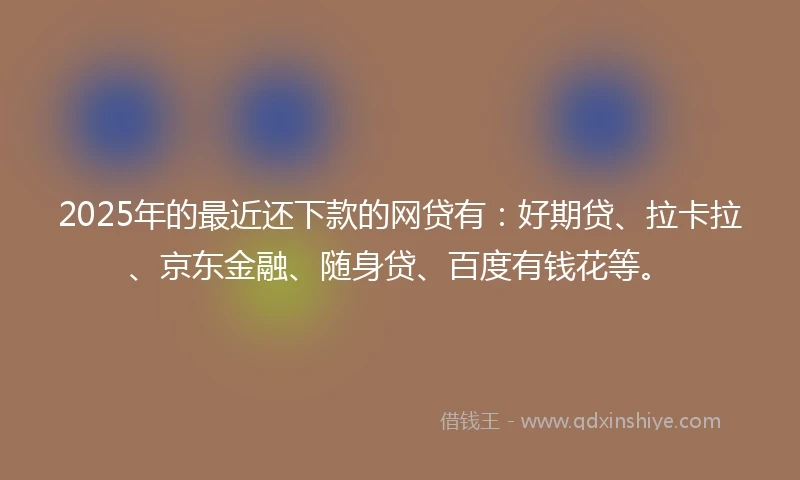 2025年的最近还下款的网贷有：好期贷、拉卡拉、京东金融、随身贷、百度有钱花等。