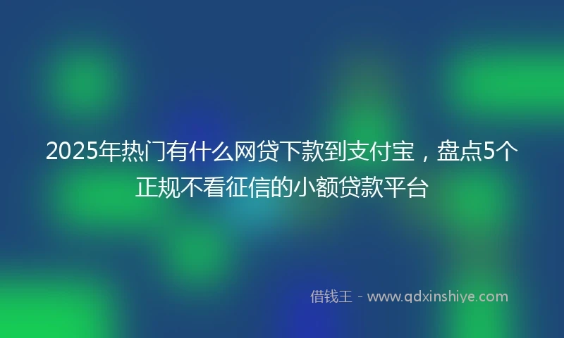 2025年热门有什么网贷下款到支付宝，盘点5个正规不看征信的小额贷款平台