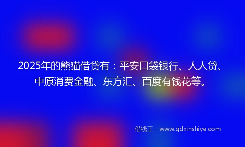 2025年的熊猫借贷有：平安口袋银行、人人贷、中原消费金融、东方汇、百度有钱花等。