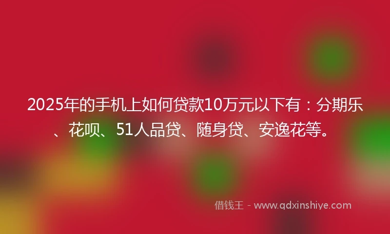 2025年的手机上如何贷款10万元以下有：分期乐、花呗、51人品贷、随身贷、安逸花等。