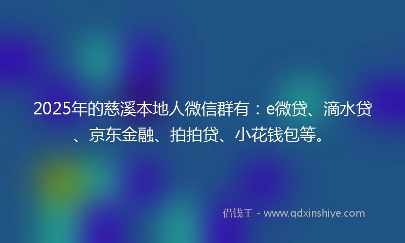 2025年的慈溪本地人微信群有：e微贷、滴水贷、京东金融、拍拍贷、小花钱包等。