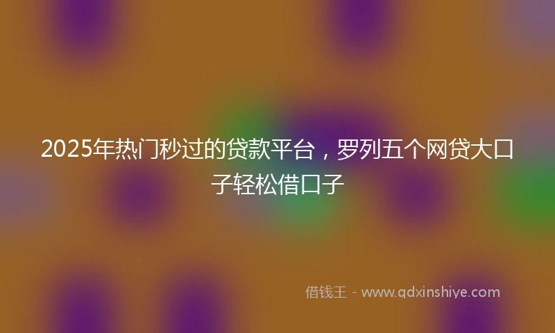 2025年热门秒过的贷款平台，罗列五个网贷大口子轻松借口子