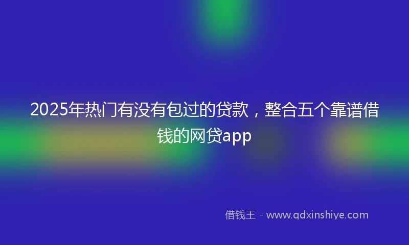 2025年热门有没有包过的贷款，整合五个靠谱借钱的网贷app