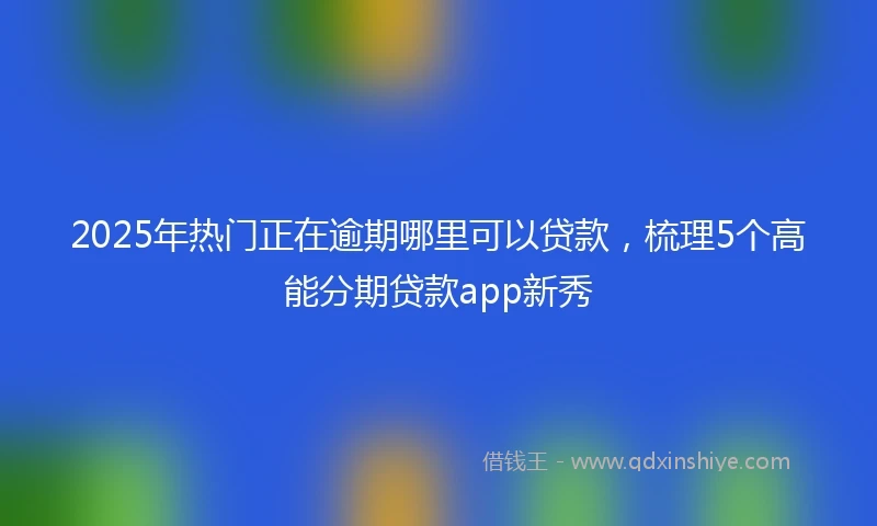 2025年热门正在逾期哪里可以贷款，梳理5个高能分期贷款app新秀