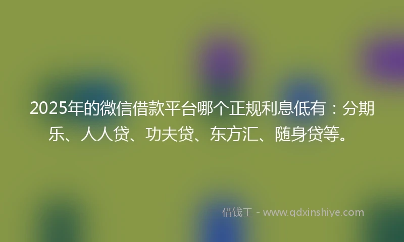 2025年的微信借款平台哪个正规利息低有：分期乐、人人贷、功夫贷、东方汇、随身贷等。