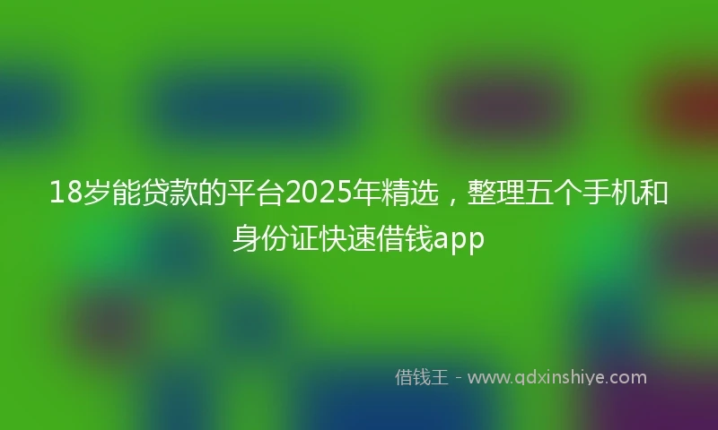 18岁能贷款的平台2025年精选，整理五个手机和身份证快速借钱app