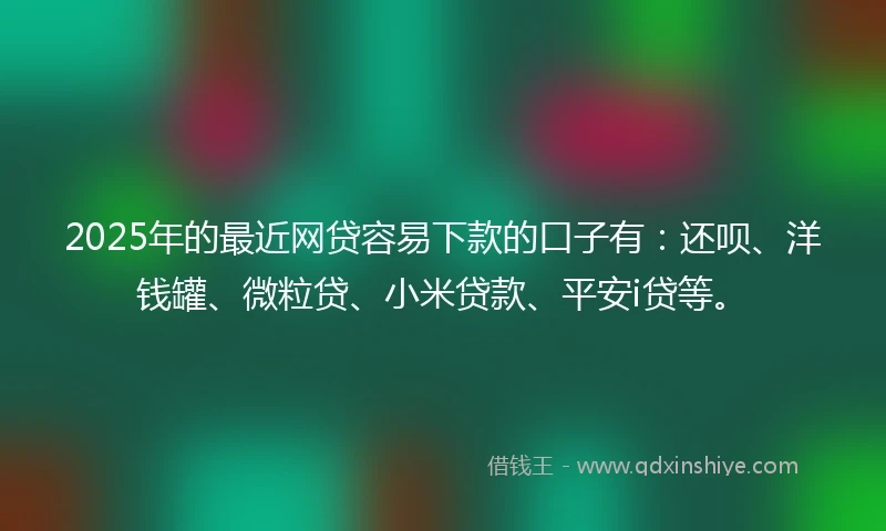 2025年的最近网贷容易下款的口子有：还呗、洋钱罐、微粒贷、小米贷款、平安i贷等。