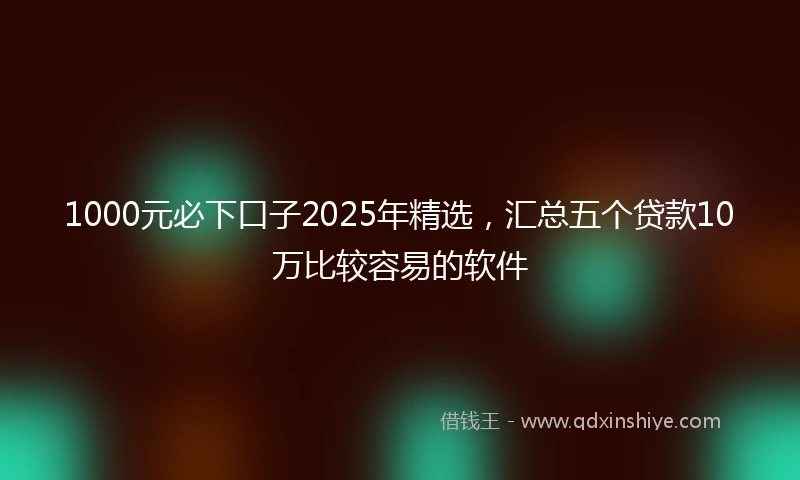 1000元必下口子2025年精选，汇总五个贷款10万比较容易的软件