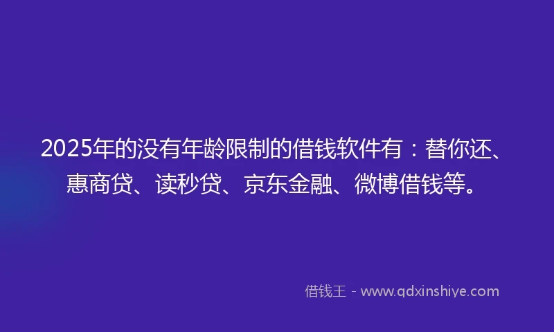 2025年的没有年龄限制的借钱软件有：替你还、惠商贷、读秒贷、京东金融、微博借钱等。