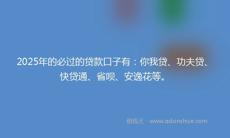 2025年的必过的贷款口子有：你我贷、功夫贷、快贷通、省呗、安逸花等。