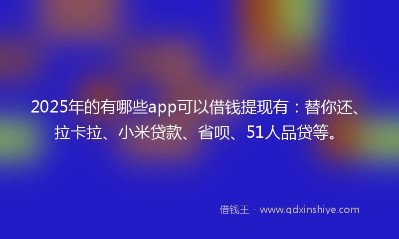 2025年的有哪些app可以借钱提现有：替你还、拉卡拉、小米贷款、省呗、51人品贷等。