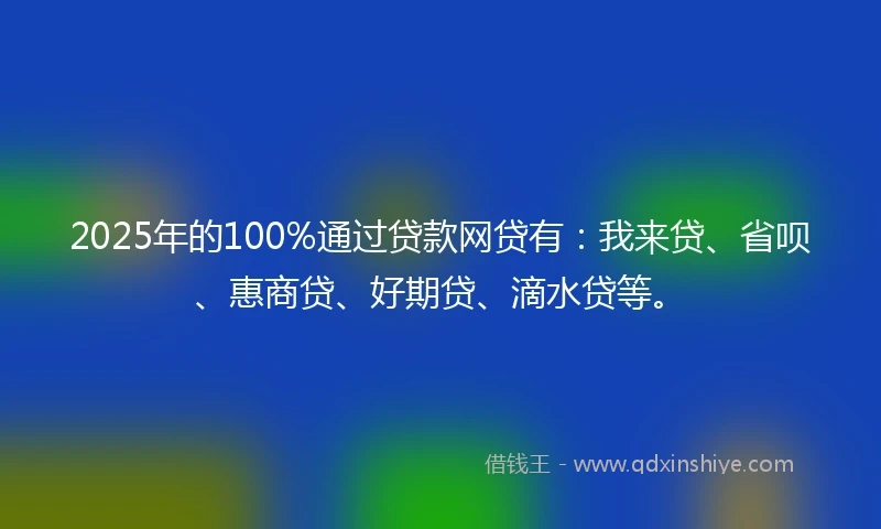 2025年的100%通过贷款网贷有：我来贷、省呗、惠商贷、好期贷、滴水贷等。