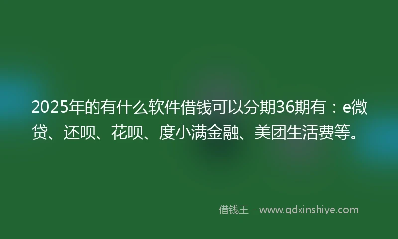 2025年的有什么软件借钱可以分期36期有：e微贷、还呗、花呗、度小满金融、美团生活费等。
