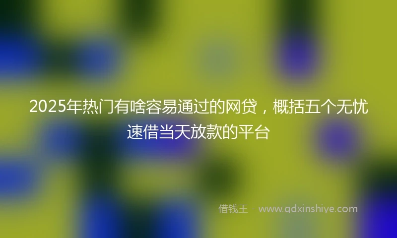 2025年热门有啥容易通过的网贷，概括五个无忧速借当天放款的平台