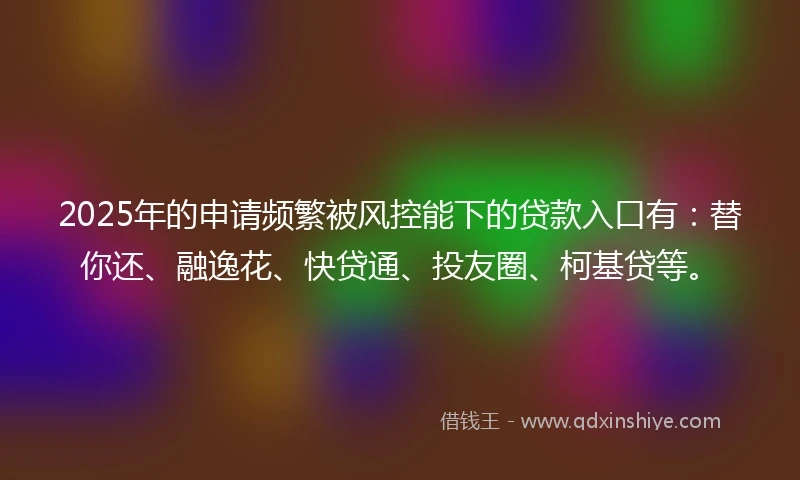 2025年的申请频繁被风控能下的贷款入口有：替你还、融逸花、快贷通、投友圈、柯基贷等。