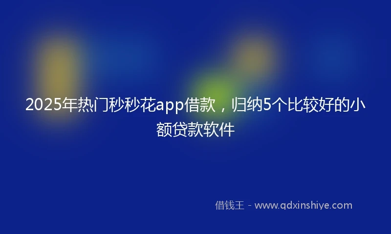 2025年热门秒秒花app借款，归纳5个比较好的小额贷款软件