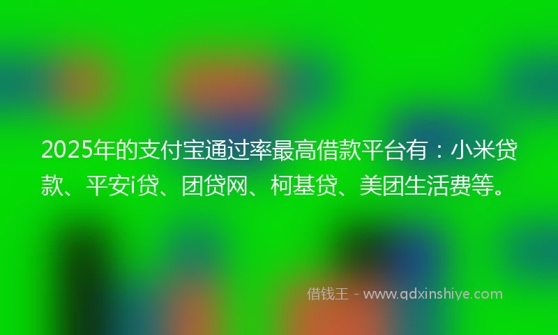 2025年的支付宝通过率最高借款平台有：小米贷款、平安i贷、团贷网、柯基贷、美团生活费等。