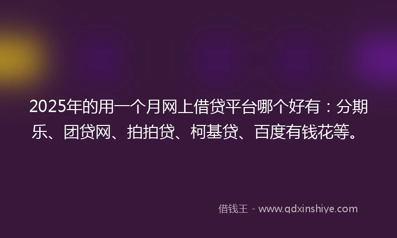 2025年的用一个月网上借贷平台哪个好有：分期乐、团贷网、拍拍贷、柯基贷、百度有钱花等。