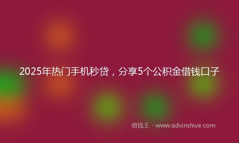 2025年热门手机秒贷，分享5个公积金借钱口子