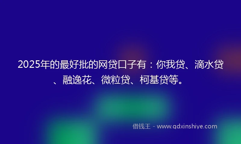 2025年的最好批的网贷口子有：你我贷、滴水贷、融逸花、微粒贷、柯基贷等。