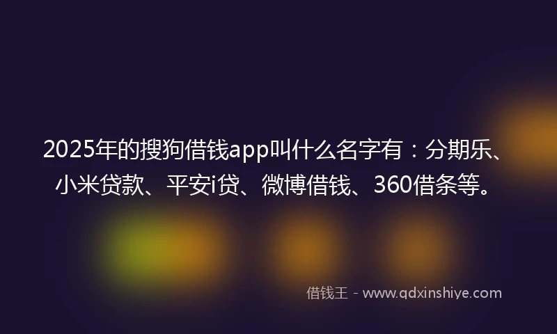 2025年的搜狗借钱app叫什么名字有：分期乐、小米贷款、平安i贷、微博借钱、360借条等。