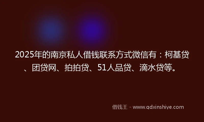 2025年的南京私人借钱联系方式微信有：柯基贷、团贷网、拍拍贷、51人品贷、滴水贷等。