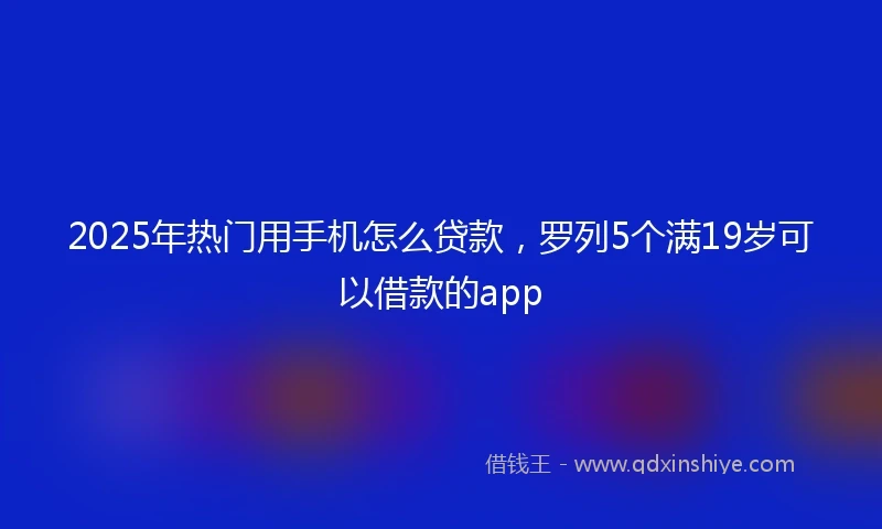 2025年热门用手机怎么贷款，罗列5个满19岁可以借款的app