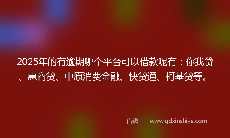 2025年的有逾期哪个平台可以借款呢有：你我贷、惠商贷、中原消费金融、快贷通、柯基贷等。