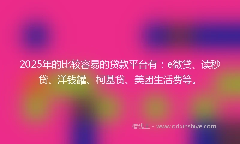 2025年的比较容易的贷款平台有：e微贷、读秒贷、洋钱罐、柯基贷、美团生活费等。
