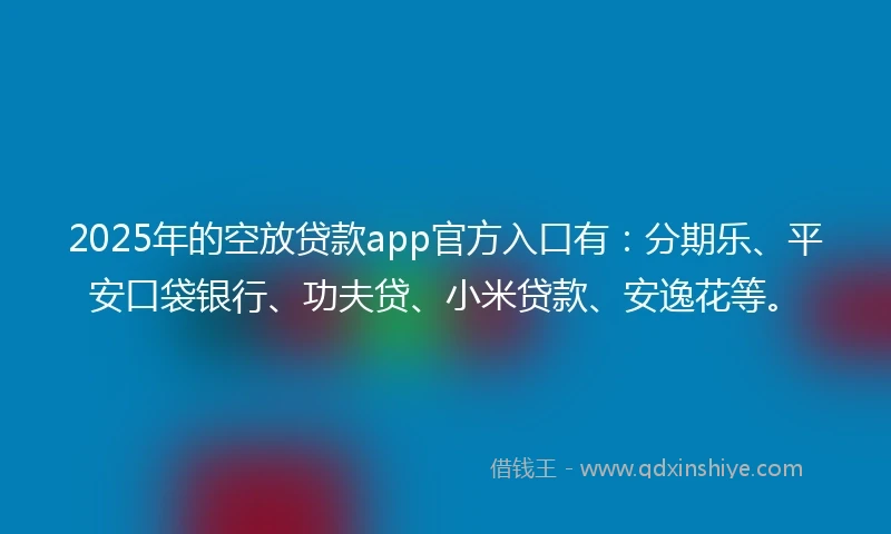 2025年的空放贷款app官方入口有：分期乐、平安口袋银行、功夫贷、小米贷款、安逸花等。