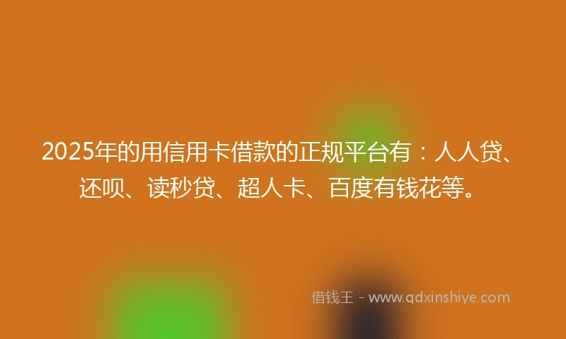 2025年的用信用卡借款的正规平台有:人人贷、还呗、读秒贷、超人卡、百度有钱花等。