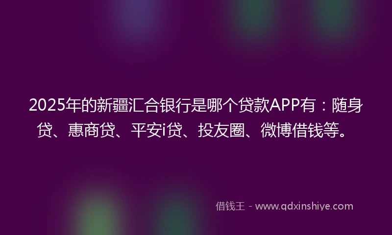 2025年的新疆汇合银行是哪个贷款APP有：随身贷、惠商贷、平安i贷、投友圈、微博借钱等。