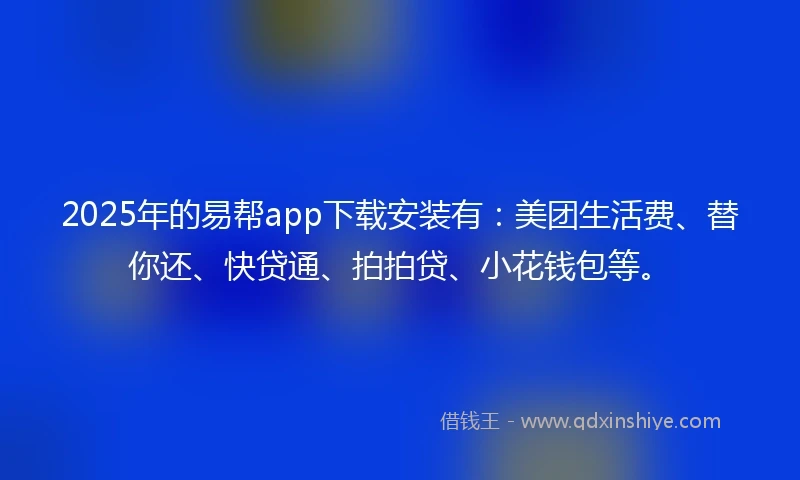 2025年的易帮app下载安装有：美团生活费、替你还、快贷通、拍拍贷、小花钱包等。