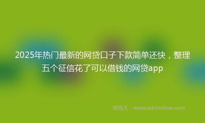 2025年热门最新的网贷口子下款简单还快，整理五个征信花了可以借钱的网贷app