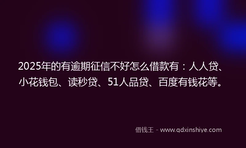 2025年的有逾期征信不好怎么借款有：人人贷、小花钱包、读秒贷、51人品贷、百度有钱花等。