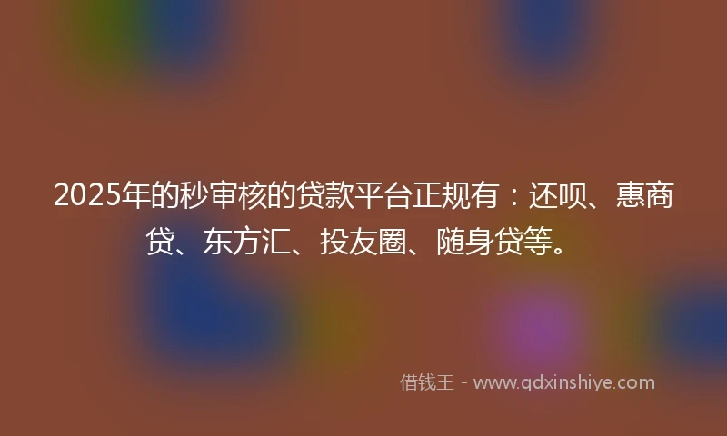 2025年的秒审核的贷款平台正规有：还呗、惠商贷、东方汇、投友圈、随身贷等。