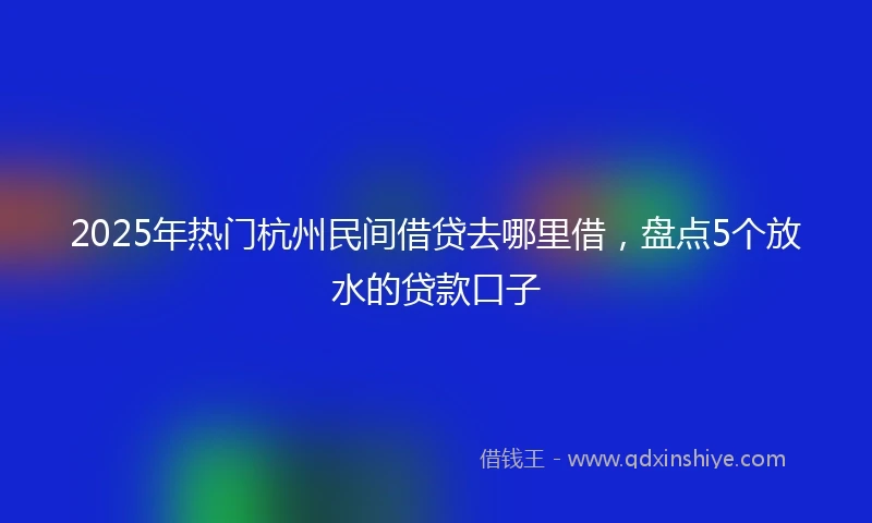 2025年热门杭州民间借贷去哪里借，盘点5个放水的贷款口子