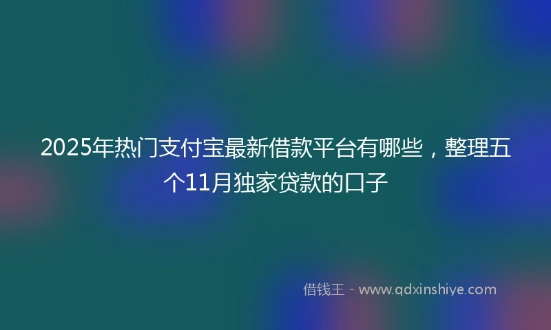 2025年热门支付宝最新借款平台有哪些，整理五个11月独家贷款的口子