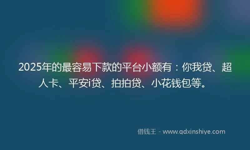 2025年的最容易下款的平台小额有：你我贷、超人卡、平安i贷、拍拍贷、小花钱包等。