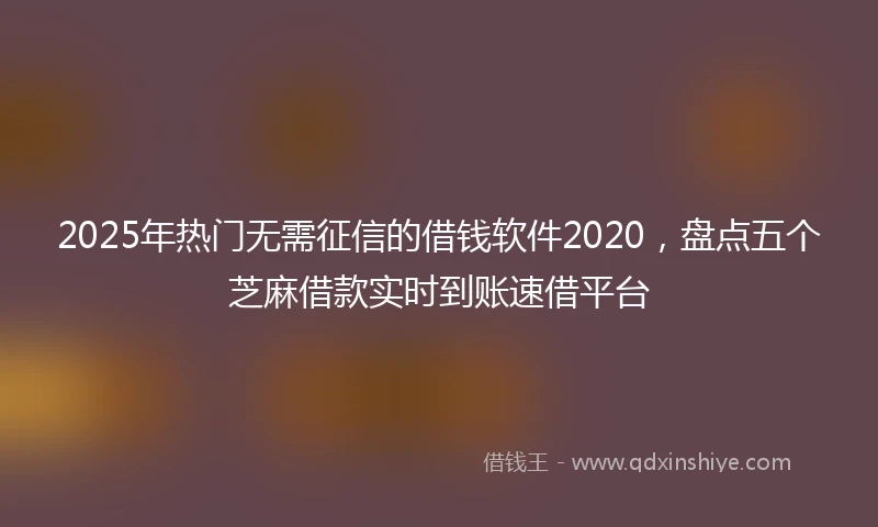 2025年热门无需征信的借钱软件2020，盘点五个芝麻借款实时到账速借平台