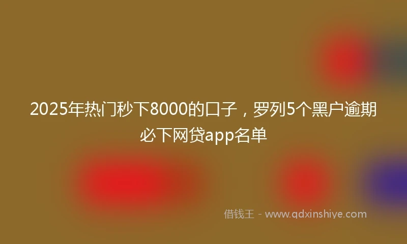 2025年热门秒下8000的口子，罗列5个黑户逾期必下网贷app名单