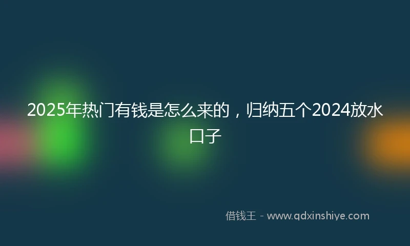 2025年热门有钱是怎么来的，归纳五个2024放水口子