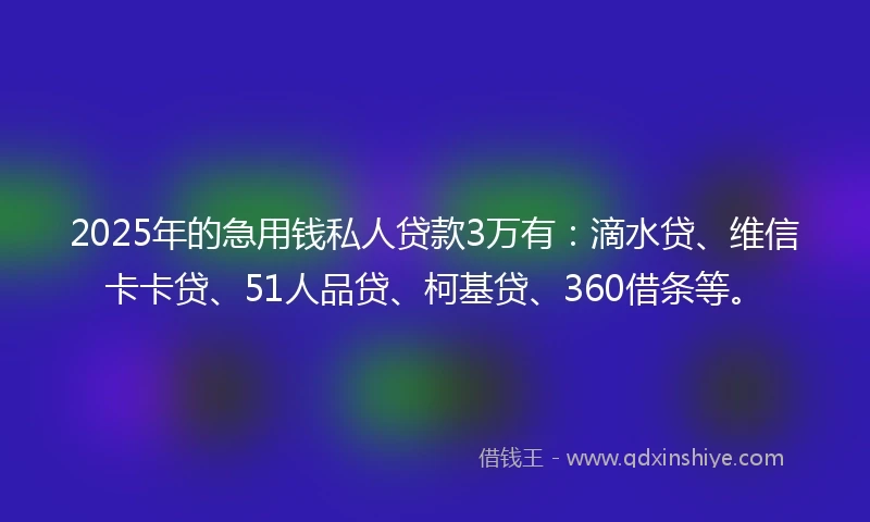 2025年的急用钱私人贷款3万有：滴水贷、维信卡卡贷、51人品贷、柯基贷、360借条等。
