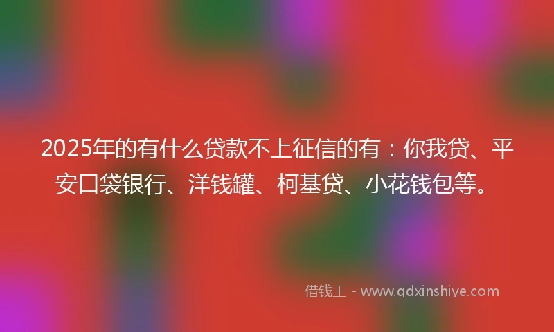 2025年的有什么贷款不上征信的有：你我贷、平安口袋银行、洋钱罐、柯基贷、小花钱包等。