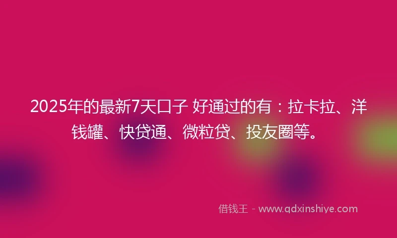 2025年的最新7天口子 好通过的有：拉卡拉、洋钱罐、快贷通、微粒贷、投友圈等。