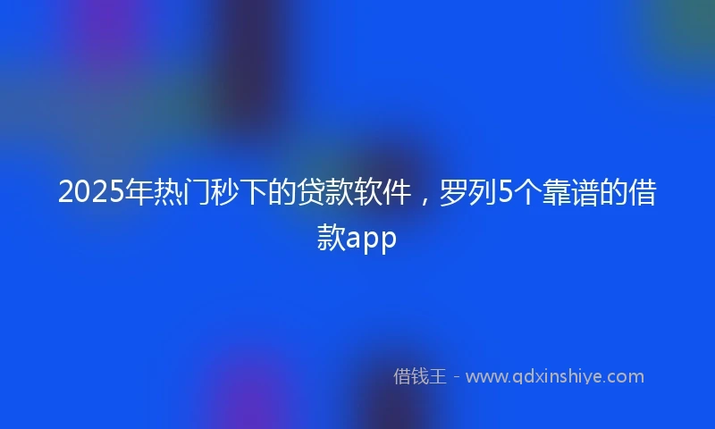 2025年热门秒下的贷款软件，罗列5个靠谱的借款app