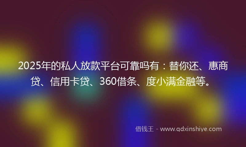 2025年的私人放款平台可靠吗有:替你还、惠商贷、信用卡贷、360借条、度小满金融等。